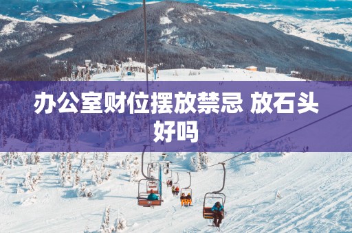 办公室财位摆放禁忌 放石头好吗