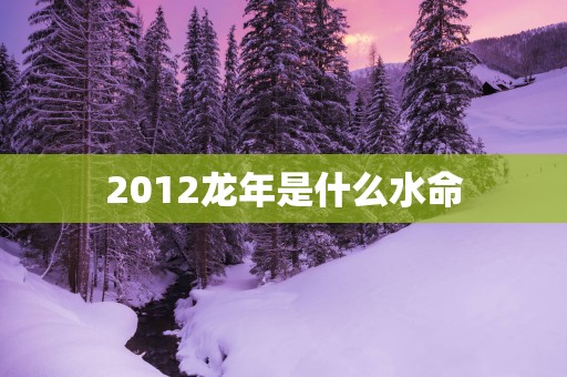 2012蛇年是什么水命