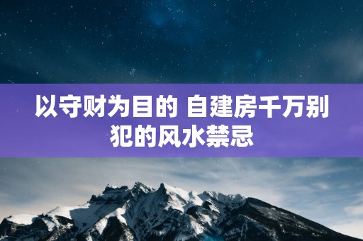 以守财为目的 自建房千万别犯的风水禁忌