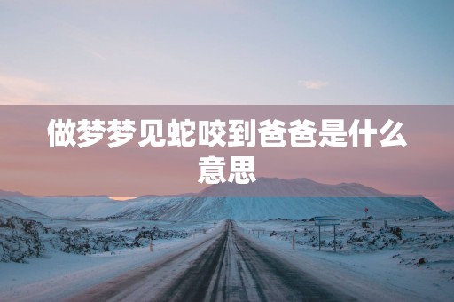 做梦梦见蛇咬到爸爸是什么意思