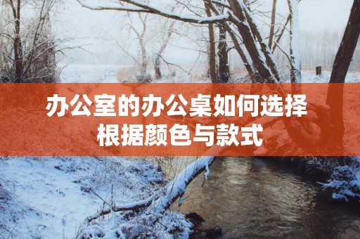 办公室的办公桌如何选择 根据颜色与款式