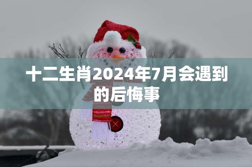 十二生肖2025年7月会遇到的后悔事