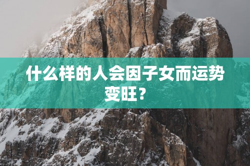什么样的人会因子女而运势变旺？