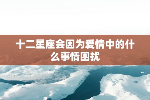 十二星座会因为爱情中的什么事情困扰
