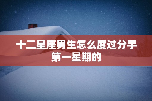 十二星座男生怎么度过分手第一星期的
