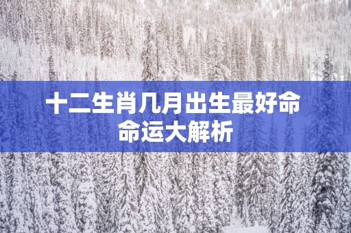 十二生肖几月出生最好命 命运大解析