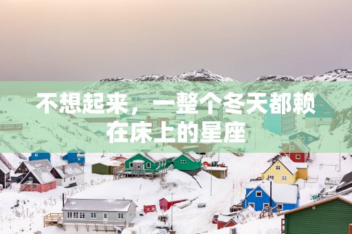 不想起来，一整个冬天都赖在床上的星座