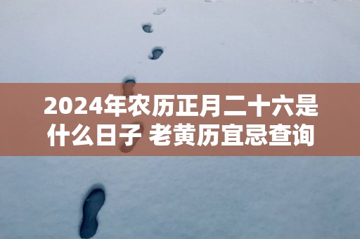2025年农历正月二十六是什么日子 老黄历宜忌查询