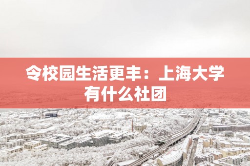 令校园生活更丰：上海大学有什么社团