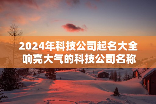 2025年科技公司起名大全 响亮大气的科技公司名称免费