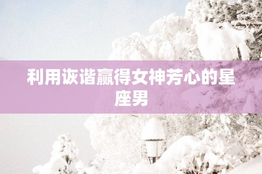 利用诙谐赢得女神芳心的星座男