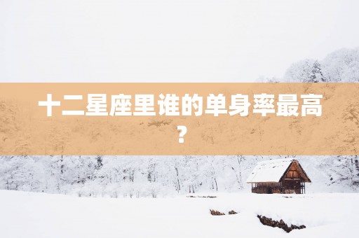 十二星座里谁的单身率最高？