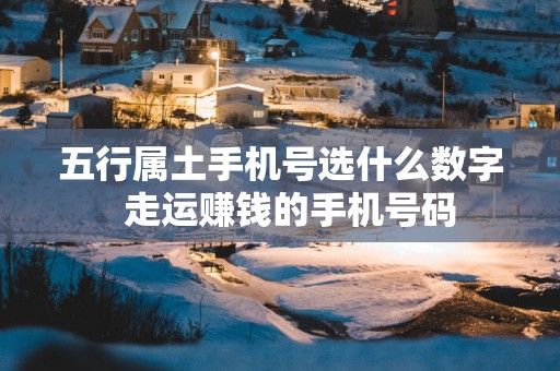 五行属土手机号选什么数字  走运赚钱的手机号码