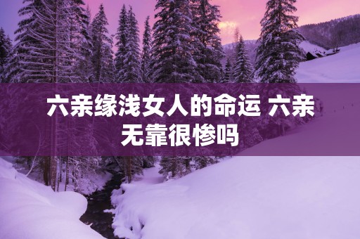 六亲缘浅女人的命运 六亲无靠很惨吗