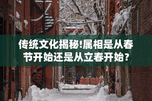 传统文化揭秘!属相是从春节开始还是从立春开始？