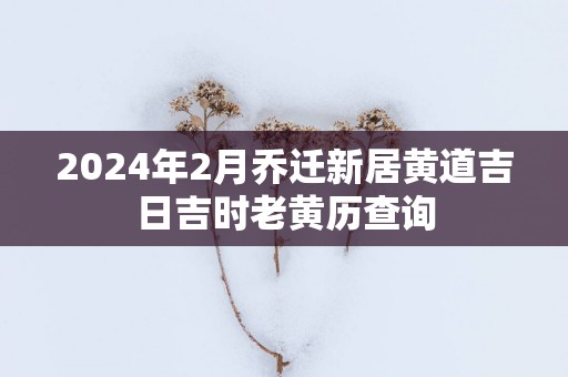 2025年2月乔迁新居黄道吉日吉时老黄历查询