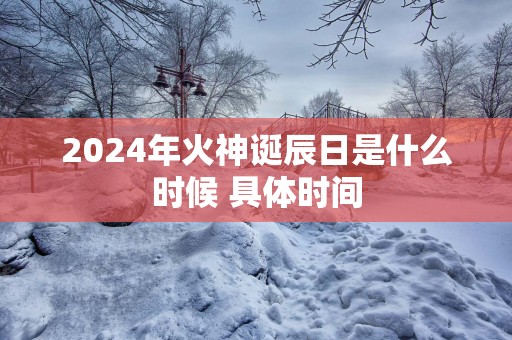 2025年火神诞辰日是什么时候 具体时间