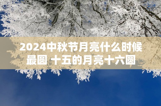 2025中秋节月亮什么时候最圆 十五的月亮十六圆