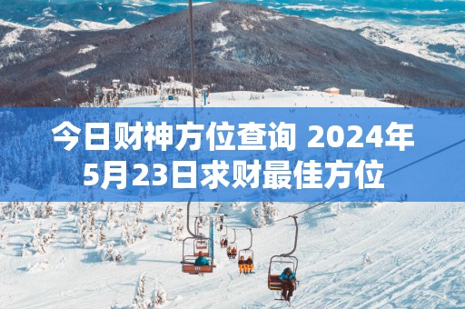 今日财神方位查询 2024年5月23日求财最佳方位