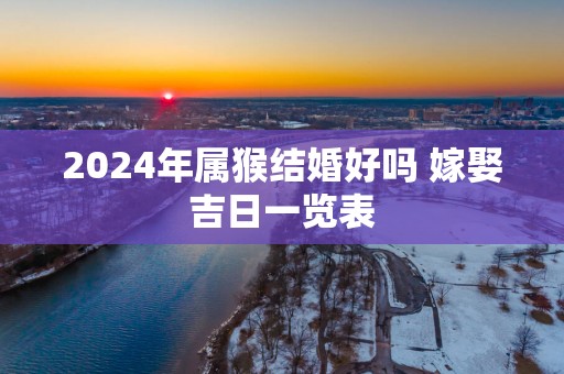2025年属猴结婚好吗 嫁娶吉日一览表