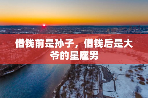 借钱前是孙子，借钱后是大爷的星座男