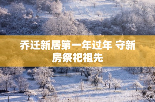 乔迁新居第一年过年 守新房祭祀祖先