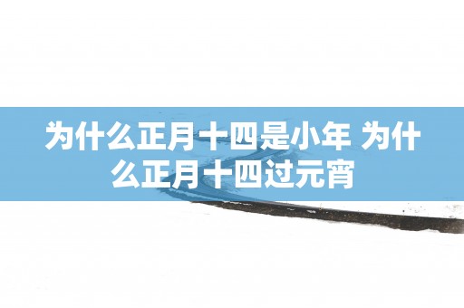 为什么正月十四是小年 为什么正月十四过元宵