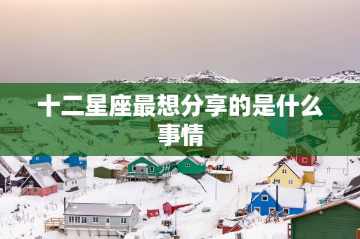 十二星座最想分享的是什么事情