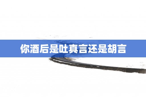 你酒后是吐真言还是胡言