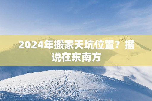 2025年搬家天坑位置？据说在东南方