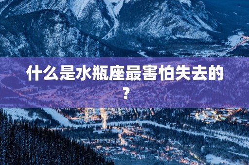 什么是水瓶座最害怕失去的？