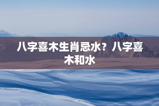 八字喜木生肖忌水？八字喜木和水