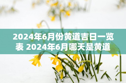 2025年6月份黄道吉日一览表 2025年6月哪天是黄道吉日