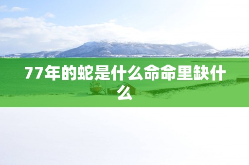 77年的蛇是什么命命里缺什么