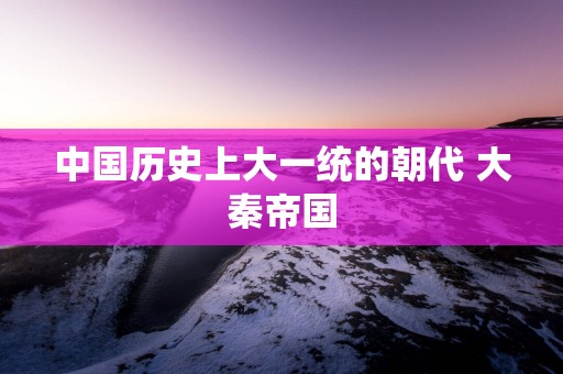 中国历史上大一统的朝代 大秦帝国
