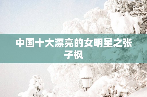 中国十大漂亮的女明星之张子枫