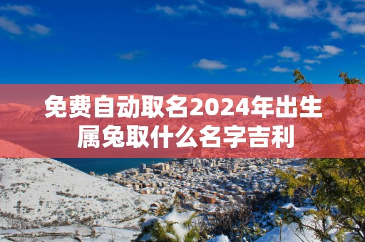 免费自动取名2025年出生 属兔取什么名字吉利