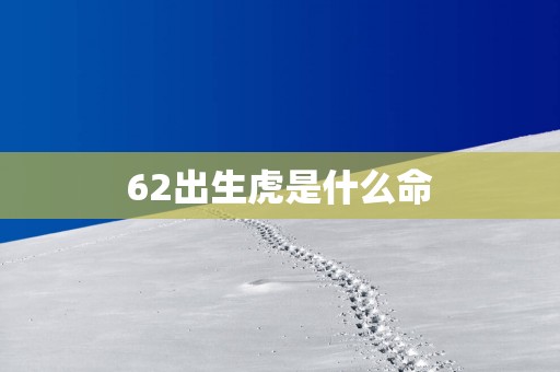 62出生虎是什么命 62出生虎是什么命