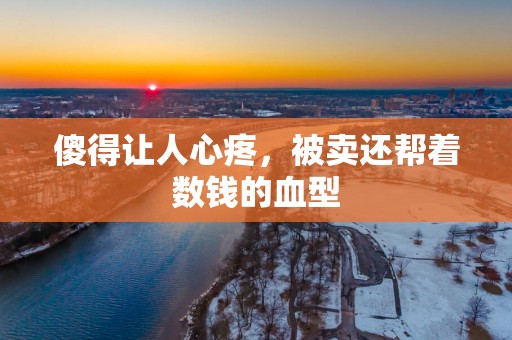 傻得让人心疼，被卖还帮着数钱的血型