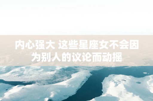 内心强大 这些星座女不会因为别人的议论而动摇