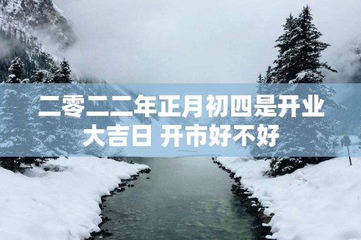 二零二二年正月初四是开业大吉日 开市好不好