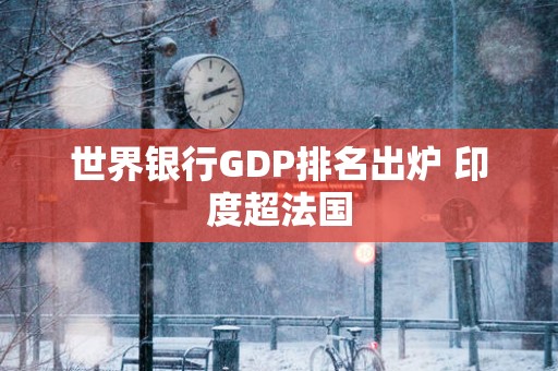 世界银行GDP排名出炉 印度超法国