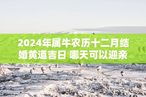2025年属牛农历十二月结婚黄道吉日 哪天可以迎亲