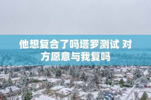 他想复合了吗塔罗测试 对方愿意与我复吗