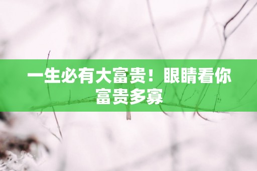 一生必有大富贵！眼睛看你富贵多寡