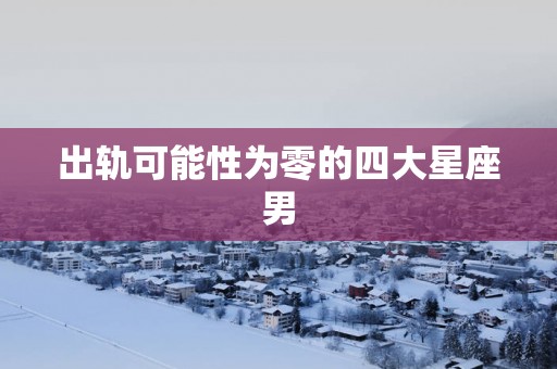 出轨可能性为零的四大星座男