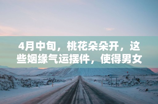 4月中旬，桃花朵朵开，这些姻缘气运摆件，使得男女双方心心相印!
