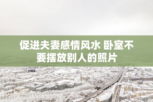 促进夫妻感情风水 卧室不要摆放别人的照片