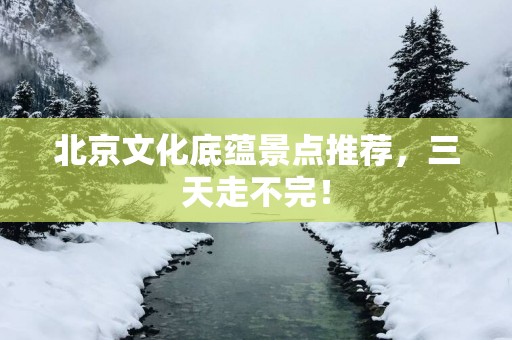 北京文化底蕴景点推荐，三天走不完！