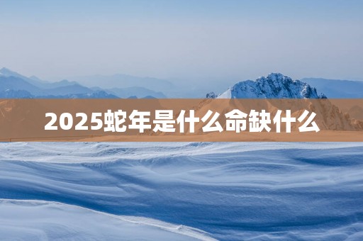 2025蛇年是什么命缺什么